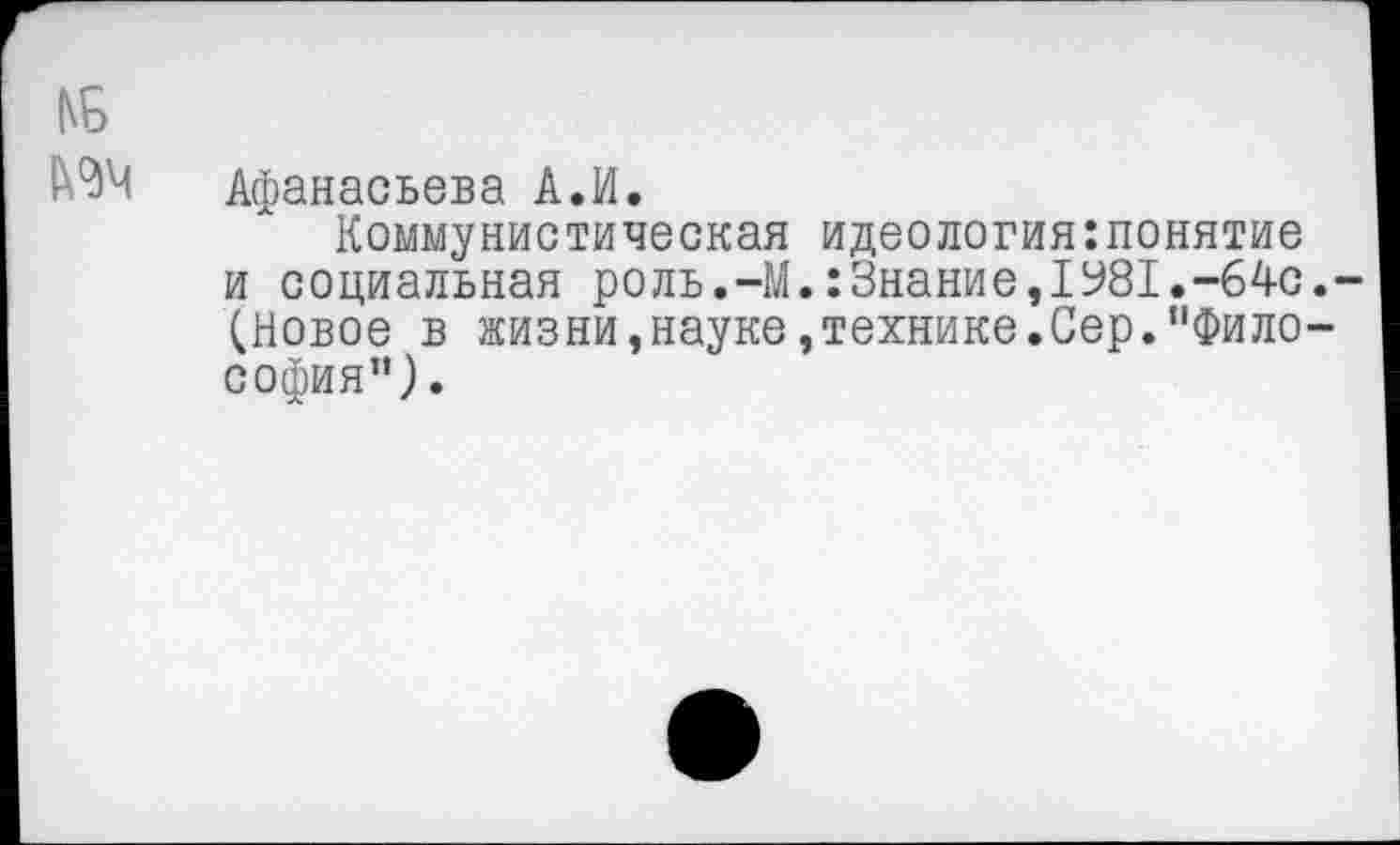 ﻿Афанасьева А.И.
Коммунистическая идеология:понятие и социальная роль.-М.:Знание,1981.-64с (Новое в жизни,науке,технике.Сер."Фило София”).